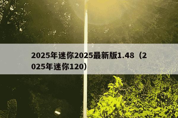 2025年迷你2025最新版1.48(2025年迷你120)