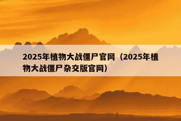 2025年植物大战僵尸官网(2025年植物大战僵尸杂交版官网)