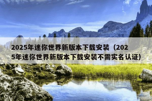 2025年迷你世界新版本下载安装(2025年迷你世界新版本下载安装不需实名认证)