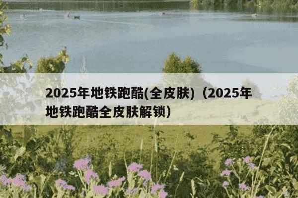 2025年地铁跑酷(全皮肤)(2025年地铁跑酷全皮肤解锁)