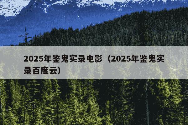 2025年鉴鬼实录电影(2025年鉴鬼实录百度云)