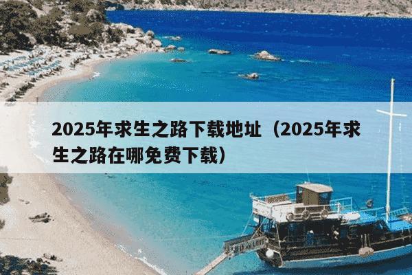 2025年求生之路下载地址(2025年求生之路在哪免费下载)