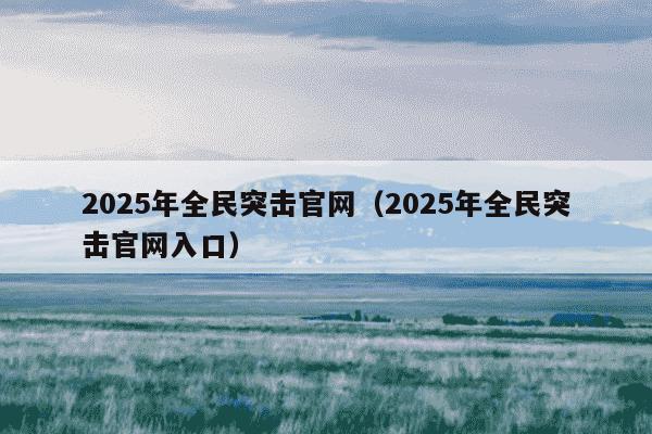 2025年全民突击官网(2025年全民突击官网入口)