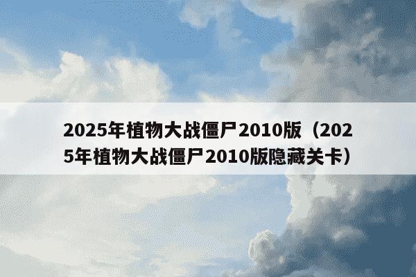 2025年植物大战僵尸2010版（2025年植物大战僵尸2010版隐藏关卡）