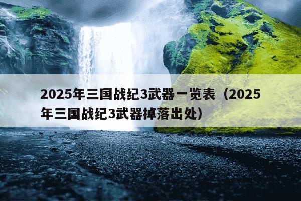 2025年三国战纪3武器一览表（2025年三国战纪3武器掉落出处）