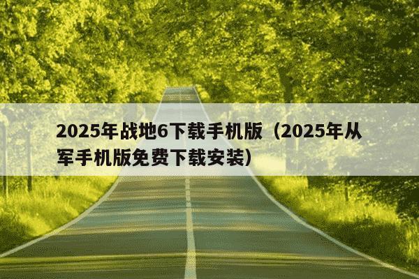 2025年战地6下载手机版（2025年从军手机版免费下载安装）