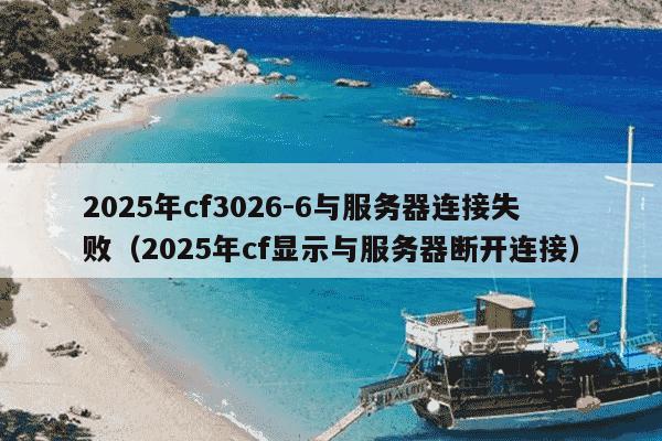 2025年cf3026-6与服务器连接失败（2025年cf显示与服务器断开连接）