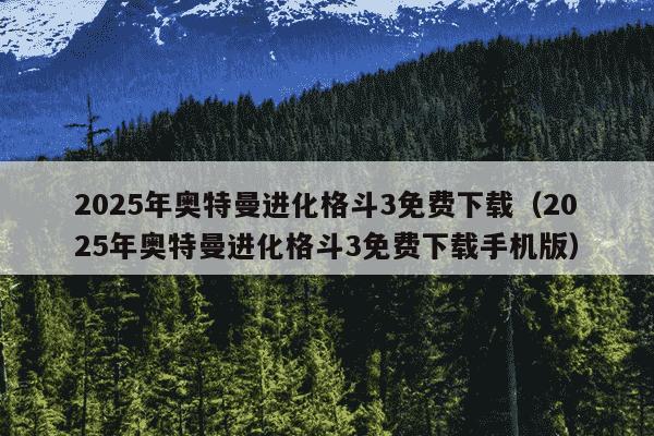 2025年奥特曼进化格斗3免费下载(2025年奥特曼进化格斗3免费下载手机版)