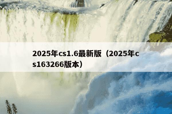 2025年cs1.6最新版(2025年cs163266版本)