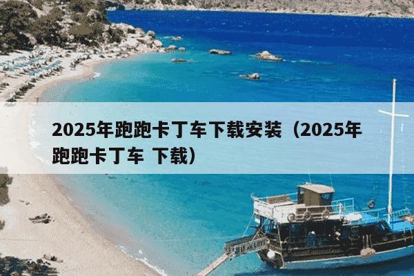 2025年跑跑卡丁车下载安装（2025年跑跑卡丁车 下载）