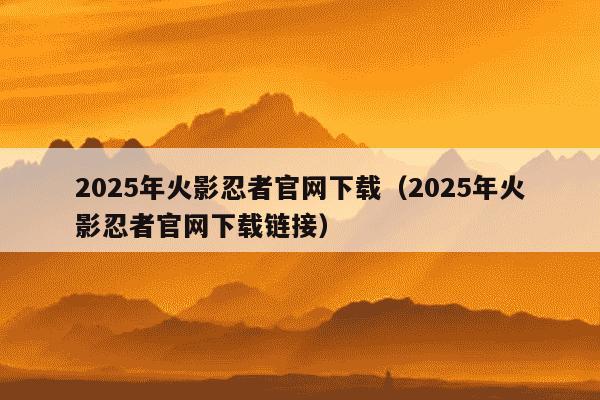 2025年火影忍者官网下载(2025年火影忍者官网下载链接)