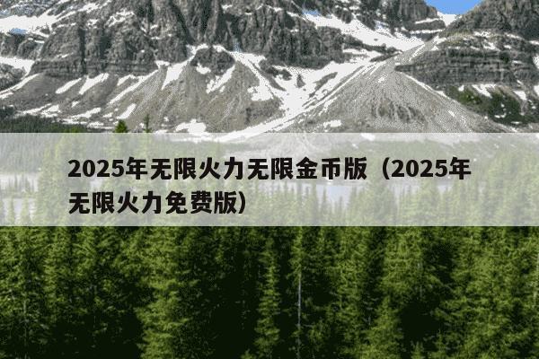 2025年无限火力无限金币版(2025年无限火力免费版)