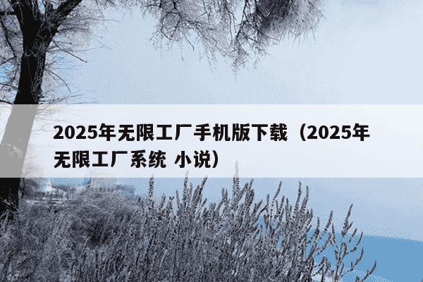 2025年无限工厂手机版下载(2025年无限工厂系统 小说)