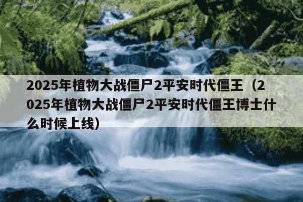 2025年植物大战僵尸2平安时代僵王（2025年植物大战僵尸2平安时代僵王博士什么时候上线）