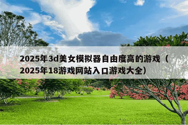 2025年3d美女模拟器自由度高的游戏(2025年18游戏网站入口游戏大全)
