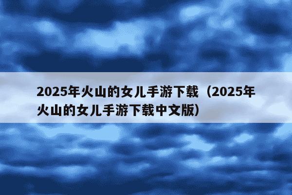 2025年火山的女儿手游下载(2025年火山的女儿手游下载中文版)