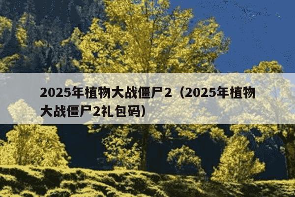 2025年植物大战僵尸2(2025年植物大战僵尸2礼包码)