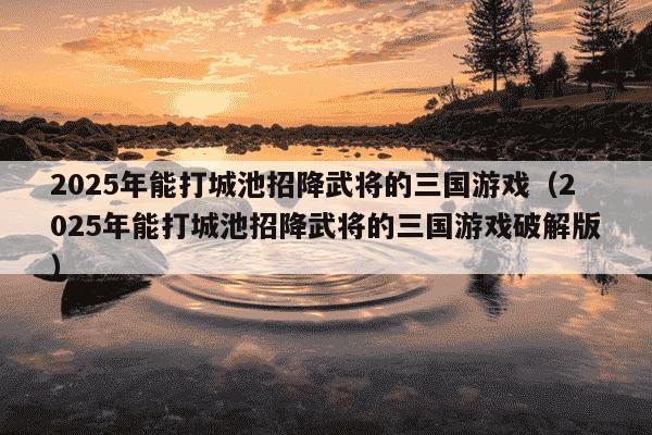 2025年能打城池招降武将的三国游戏(2025年能打城池招降武将的三国游戏破解版)