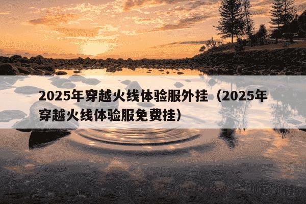 2025年穿越火线体验服外挂（2025年穿越火线体验服免费挂）