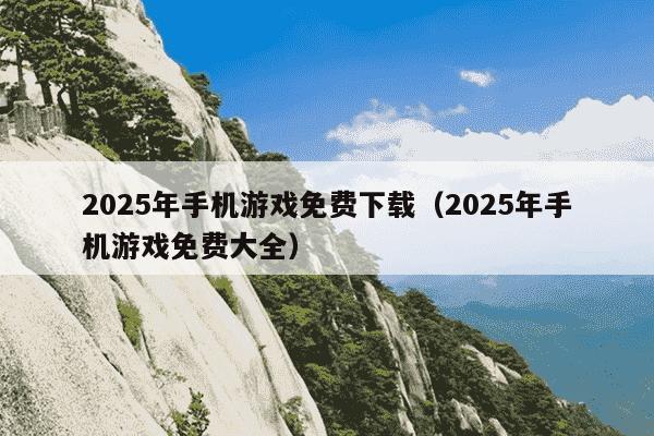 2025年手机游戏免费下载（2025年手机游戏免费大全）