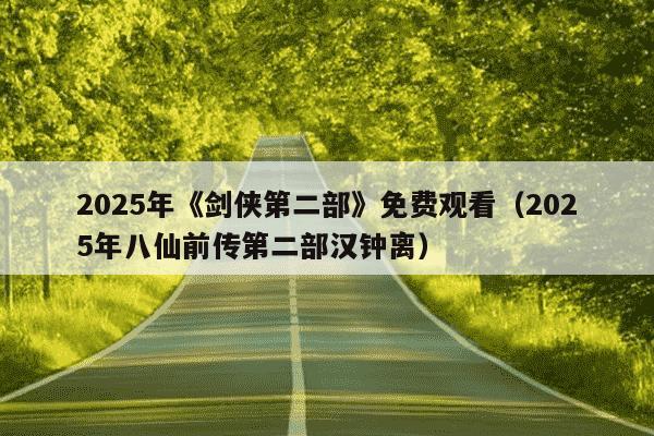2025年《剑侠第二部》免费观看（2025年八仙前传第二部汉钟离）