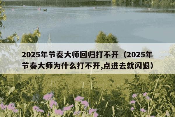 2025年节奏大师回归打不开（2025年节奏大师为什么打不开,点进去就闪退）