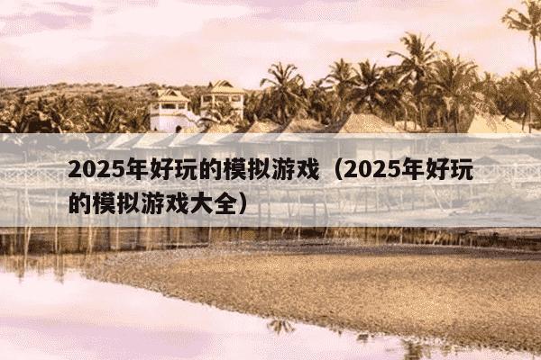 2025年好玩的模拟游戏(2025年好玩的模拟游戏大全)