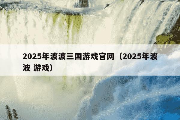 2025年波波三国游戏官网(2025年波波 游戏)