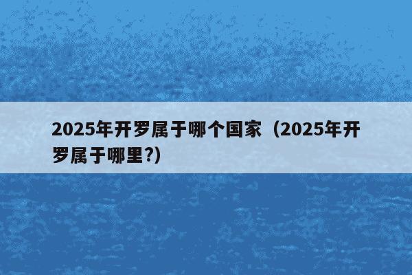 2025年开罗属于哪个国家（2025年开罗属于哪里?）
