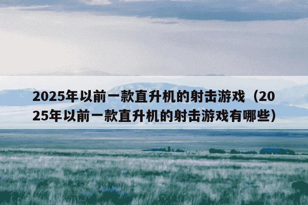 2025年以前一款直升机的射击游戏(2025年以前一款直升机的射击游戏有哪些)