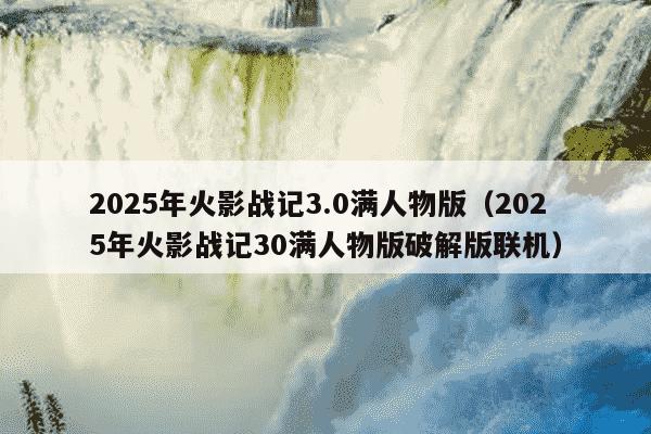 2025年火影战记3.0满人物版(2025年火影战记30满人物版破解版联机)