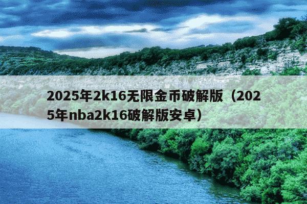 2025年2k16无限金币破解版（2025年nba2k16破解版安卓）
