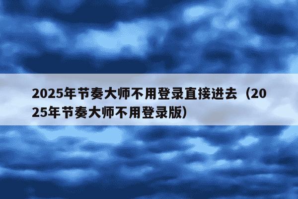 2025年节奏大师不用登录直接进去（2025年节奏大师不用登录版）