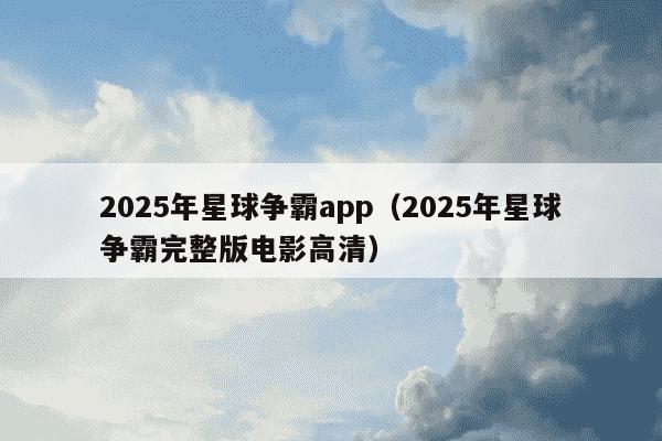 2025年星球争霸app（2025年星球争霸完整版电影高清）