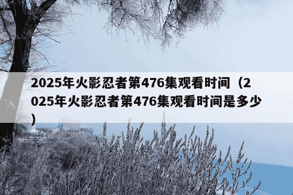 2025年火影忍者第476集观看时间(2025年火影忍者第476集观看时间是多少)