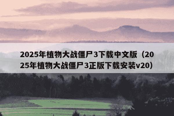 2025年植物大战僵尸3下载中文版（2025年植物大战僵尸3正版下载安装v20）
