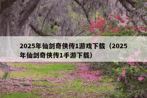 2025年仙剑奇侠传1游戏下载（2025年仙剑奇侠传1手游下载）