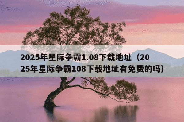 2025年星际争霸1.08下载地址(2025年星际争霸108下载地址有免费的吗)