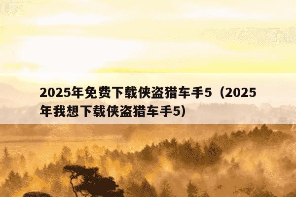 2025年免费下载侠盗猎车手5(2025年我想下载侠盗猎车手5)