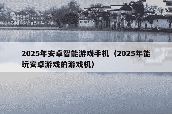 2025年安卓智能游戏手机（2025年能玩安卓游戏的游戏机）