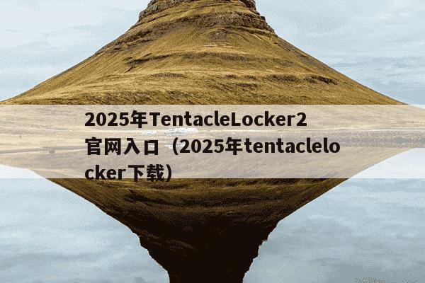 2025年TentacleLocker2官网入口（2025年tentaclelocker下载）