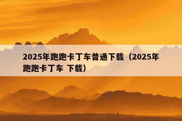 2025年跑跑卡丁车普通下载（2025年跑跑卡丁车 下载）