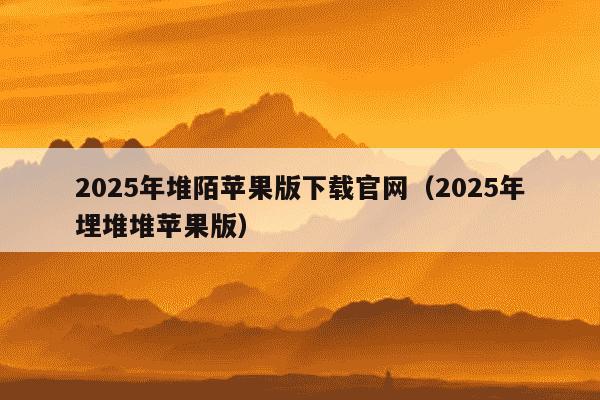 2025年堆陌苹果版下载官网（2025年埋堆堆苹果版）