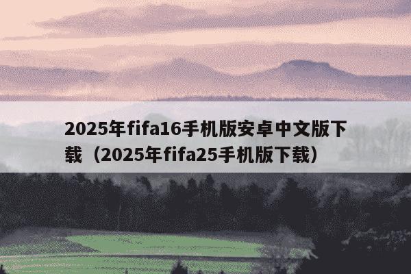 2025年fifa16手机版安卓中文版下载（2025年fifa25手机版下载）