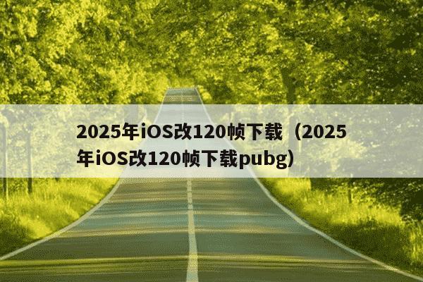 2025年iOS改120帧下载（2025年iOS改120帧下载pubg）