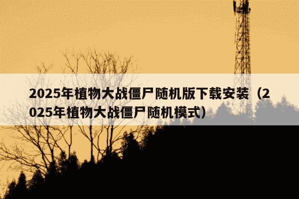 2025年植物大战僵尸随机版下载安装（2025年植物大战僵尸随机模式）
