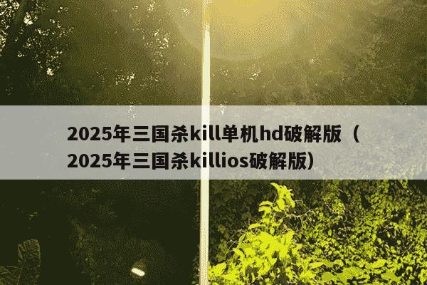 2025年三国杀kill单机hd破解版(2025年三国杀killios破解版)