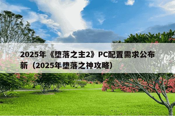 2025年《堕落之主2》PC配置需求公布新（2025年堕落之神攻略）