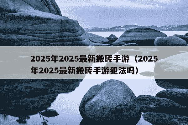 2025年2025最新搬砖手游(2025年2025最新搬砖手游犯法吗)