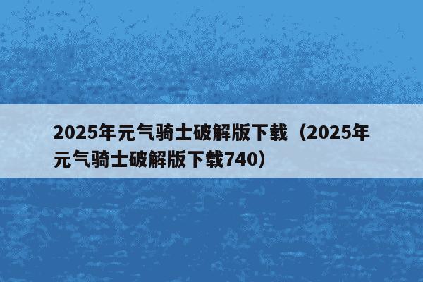 2025年元气骑士破解版下载(2025年元气骑士破解版下载740)